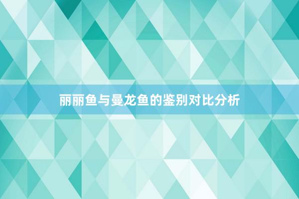 丽丽鱼与曼龙鱼的鉴别对比分析