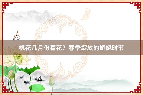 桃花几月份着花？春季绽放的娇娆时节
