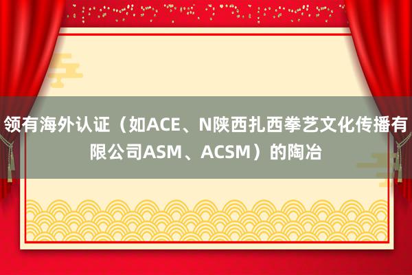 领有海外认证(如ACE、N陕西扎西拳艺文化传播有限公司ASM、ACSM)的陶冶
